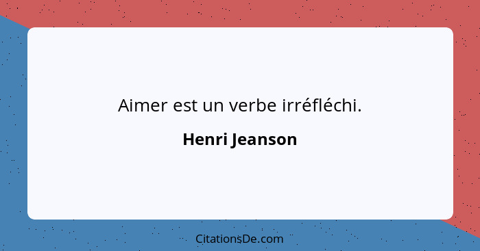 Aimer est un verbe irréfléchi.... - Henri Jeanson