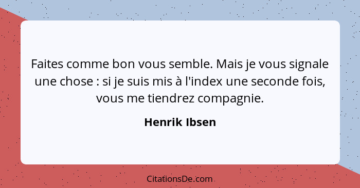 Faites comme bon vous semble. Mais je vous signale une chose : si je suis mis à l'index une seconde fois, vous me tiendrez compagn... - Henrik Ibsen