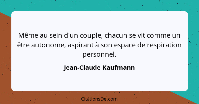 Même au sein d'un couple, chacun se vit comme un être autonome, aspirant à son espace de respiration personnel.... - Jean-Claude Kaufmann