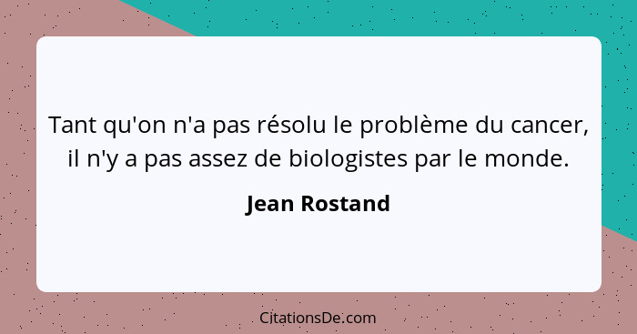 Tant qu'on n'a pas résolu le problème du cancer, il n'y a pas assez de biologistes par le monde.... - Jean Rostand