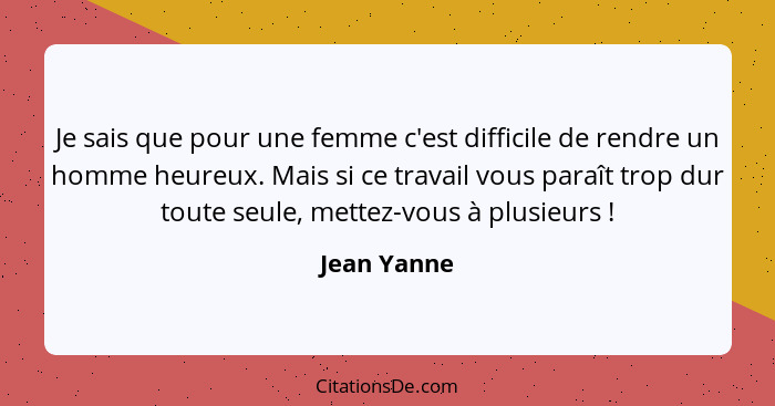 Je sais que pour une femme c'est difficile de rendre un homme heureux. Mais si ce travail vous paraît trop dur toute seule, mettez-vous à... - Jean Yanne