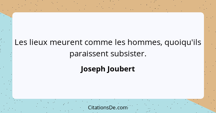 Les lieux meurent comme les hommes, quoiqu'ils paraissent subsister.... - Joseph Joubert