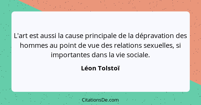 L'art est aussi la cause principale de la dépravation des hommes au point de vue des relations sexuelles, si importantes dans la vie so... - Léon Tolstoï