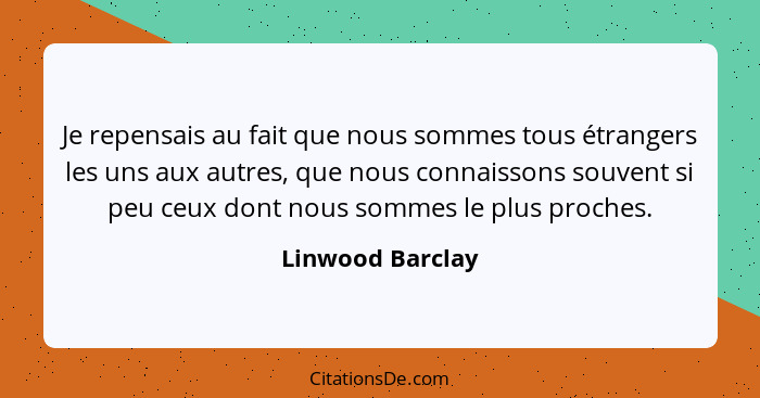 Je repensais au fait que nous sommes tous étrangers les uns aux autres, que nous connaissons souvent si peu ceux dont nous sommes le... - Linwood Barclay