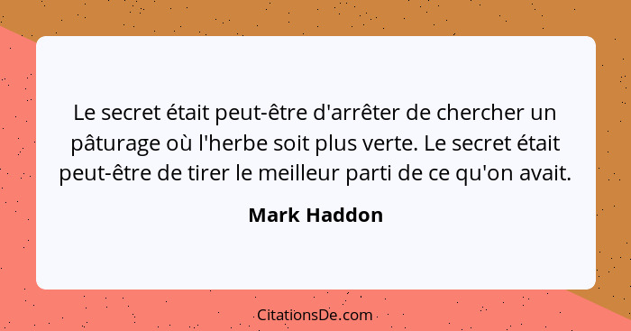 Le secret était peut-être d'arrêter de chercher un pâturage où l'herbe soit plus verte. Le secret était peut-être de tirer le meilleur p... - Mark Haddon