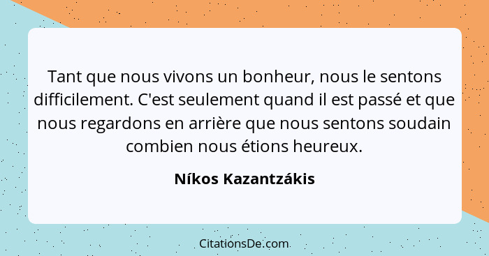 Tant que nous vivons un bonheur, nous le sentons difficilement. C'est seulement quand il est passé et que nous regardons en arrièr... - Níkos Kazantzákis