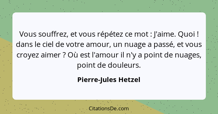 Vous souffrez, et vous répétez ce mot : J'aime. Quoi ! dans le ciel de votre amour, un nuage a passé, et vous croyez a... - Pierre-Jules Hetzel