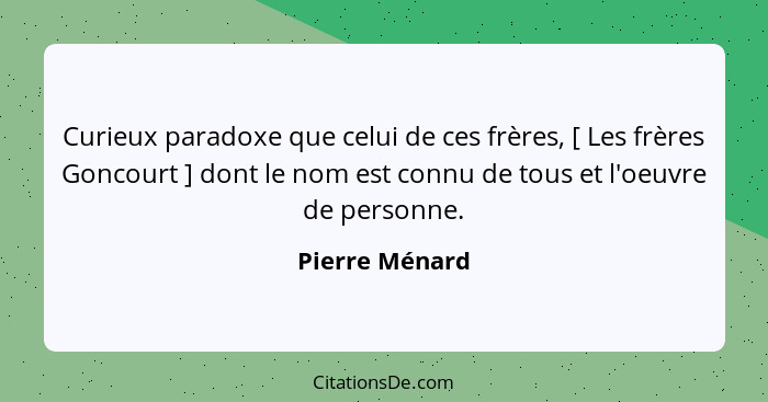 Curieux paradoxe que celui de ces frères, [ Les frères Goncourt ] dont le nom est connu de tous et l'oeuvre de personne.... - Pierre Ménard