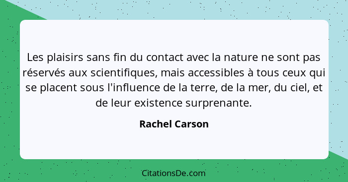 Les plaisirs sans fin du contact avec la nature ne sont pas réservés aux scientifiques, mais accessibles à tous ceux qui se placent so... - Rachel Carson
