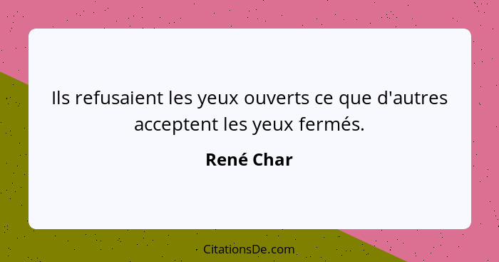 Ils refusaient les yeux ouverts ce que d'autres acceptent les yeux fermés.... - René Char