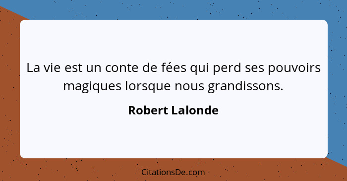 La vie est un conte de fées qui perd ses pouvoirs magiques lorsque nous grandissons.... - Robert Lalonde