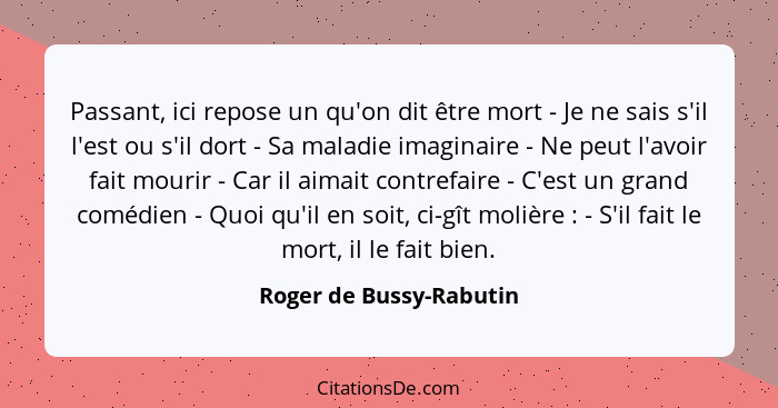 Passant, ici repose un qu'on dit être mort - Je ne sais s'il l'est ou s'il dort - Sa maladie imaginaire - Ne peut l'avoir fai... - Roger de Bussy-Rabutin