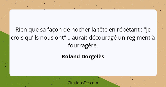 Rien que sa façon de hocher la tête en répétant : "Je crois qu'ils nous ont"... aurait découragé un régiment à fourragère.... - Roland Dorgelès