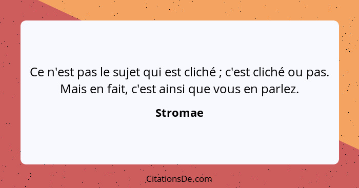 Ce n'est pas le sujet qui est cliché ; c'est cliché ou pas. Mais en fait, c'est ainsi que vous en parlez.... - Stromae