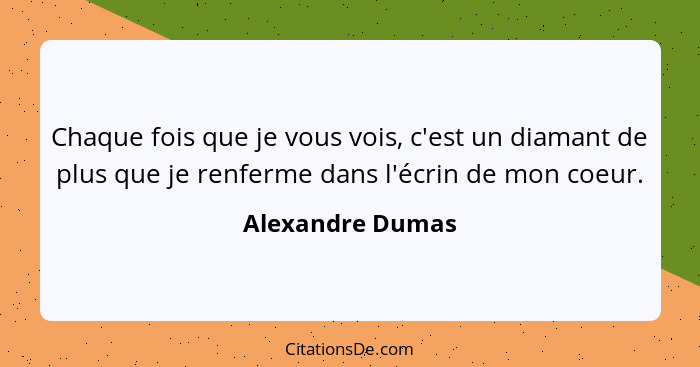 Chaque fois que je vous vois, c'est un diamant de plus que je renferme dans l'écrin de mon coeur.... - Alexandre Dumas