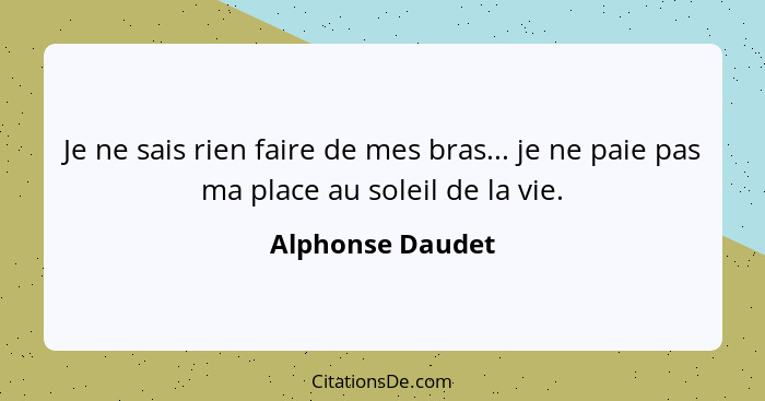 Je ne sais rien faire de mes bras... je ne paie pas ma place au soleil de la vie.... - Alphonse Daudet