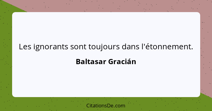 Les ignorants sont toujours dans l'étonnement.... - Baltasar Gracián