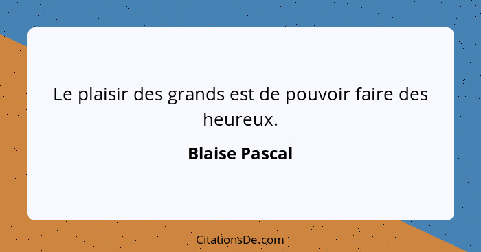 Le plaisir des grands est de pouvoir faire des heureux.... - Blaise Pascal