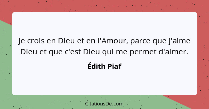 Je crois en Dieu et en l'Amour, parce que j'aime Dieu et que c'est Dieu qui me permet d'aimer.... - Édith Piaf