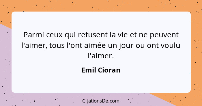 Parmi ceux qui refusent la vie et ne peuvent l'aimer, tous l'ont aimée un jour ou ont voulu l'aimer.... - Emil Cioran