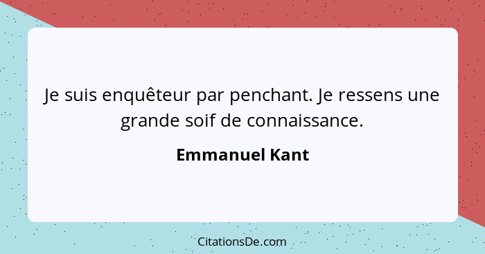Je suis enquêteur par penchant. Je ressens une grande soif de connaissance.... - Emmanuel Kant