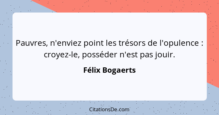 Pauvres, n'enviez point les trésors de l'opulence : croyez-le, posséder n'est pas jouir.... - Félix Bogaerts