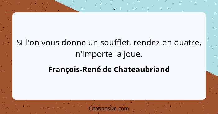 Si l'on vous donne un soufflet, rendez-en quatre, n'importe la joue.... - François-René de Chateaubriand