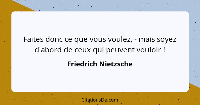 Faites donc ce que vous voulez, - mais soyez d'abord de ceux qui peuvent vouloir !... - Friedrich Nietzsche