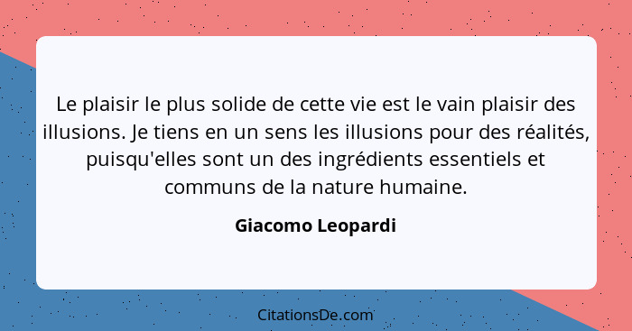 Le plaisir le plus solide de cette vie est le vain plaisir des illusions. Je tiens en un sens les illusions pour des réalités, puis... - Giacomo Leopardi