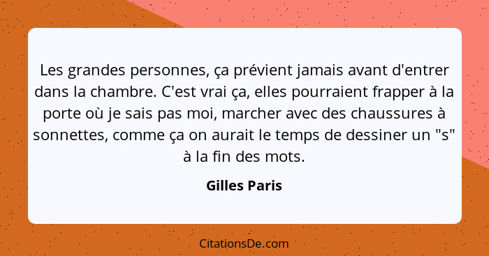 Les grandes personnes, ça prévient jamais avant d'entrer dans la chambre. C'est vrai ça, elles pourraient frapper à la porte où je sais... - Gilles Paris