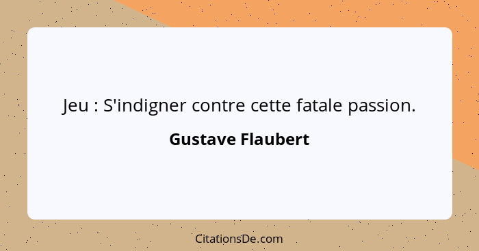 Jeu : S'indigner contre cette fatale passion.... - Gustave Flaubert