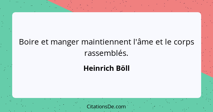 Boire et manger maintiennent l'âme et le corps rassemblés.... - Heinrich Böll