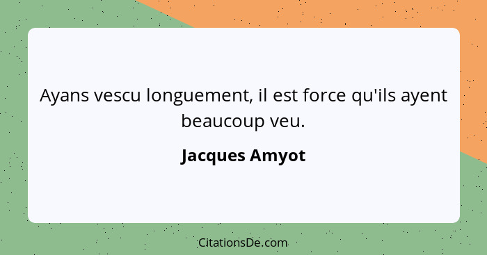 Ayans vescu longuement, il est force qu'ils ayent beaucoup veu.... - Jacques Amyot