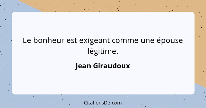 Le bonheur est exigeant comme une épouse légitime.... - Jean Giraudoux