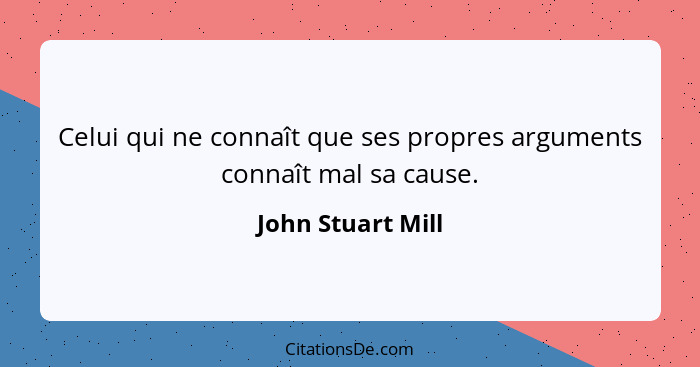 Celui qui ne connaît que ses propres arguments connaît mal sa cause.... - John Stuart Mill