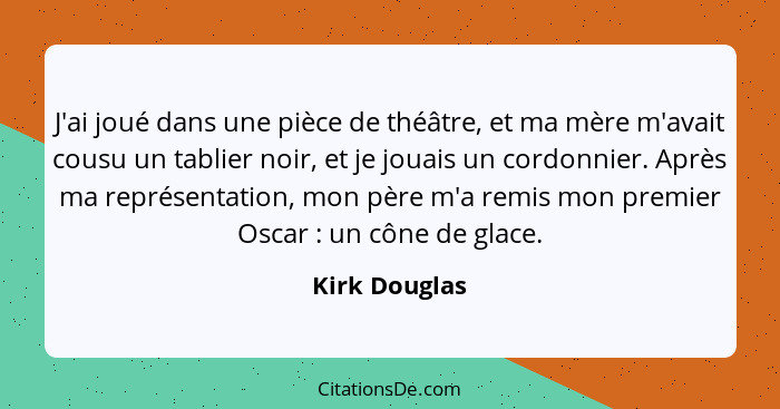 J'ai joué dans une pièce de théâtre, et ma mère m'avait cousu un tablier noir, et je jouais un cordonnier. Après ma représentation, mon... - Kirk Douglas