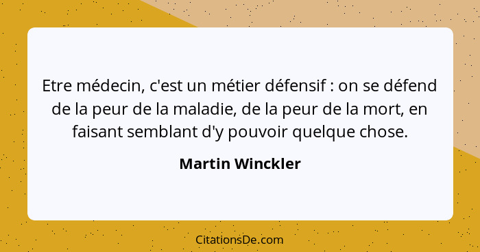 Etre médecin, c'est un métier défensif : on se défend de la peur de la maladie, de la peur de la mort, en faisant semblant d'y... - Martin Winckler