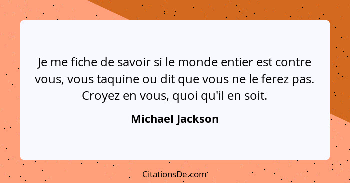 Je me fiche de savoir si le monde entier est contre vous, vous taquine ou dit que vous ne le ferez pas. Croyez en vous, quoi qu'il e... - Michael Jackson