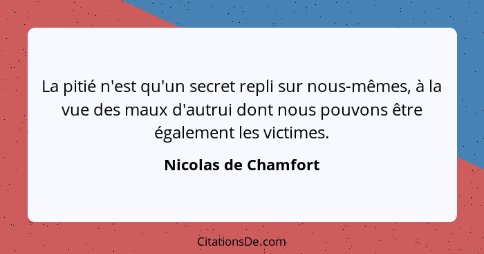 La pitié n'est qu'un secret repli sur nous-mêmes, à la vue des maux d'autrui dont nous pouvons être également les victimes.... - Nicolas de Chamfort