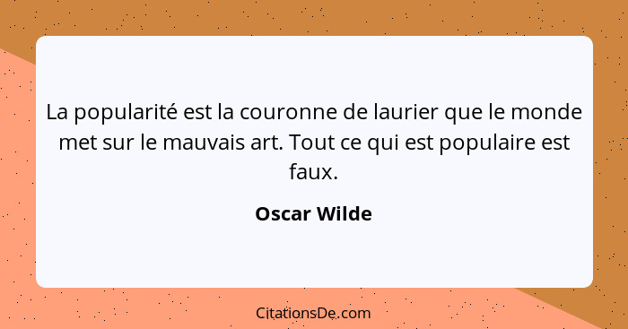 La popularité est la couronne de laurier que le monde met sur le mauvais art. Tout ce qui est populaire est faux.... - Oscar Wilde