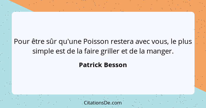 Pour être sûr qu'une Poisson restera avec vous, le plus simple est de la faire griller et de la manger.... - Patrick Besson