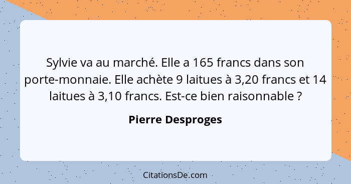 Sylvie va au marché. Elle a 165 francs dans son porte-monnaie. Elle achète 9 laitues à 3,20 francs et 14 laitues à 3,10 francs. Est... - Pierre Desproges