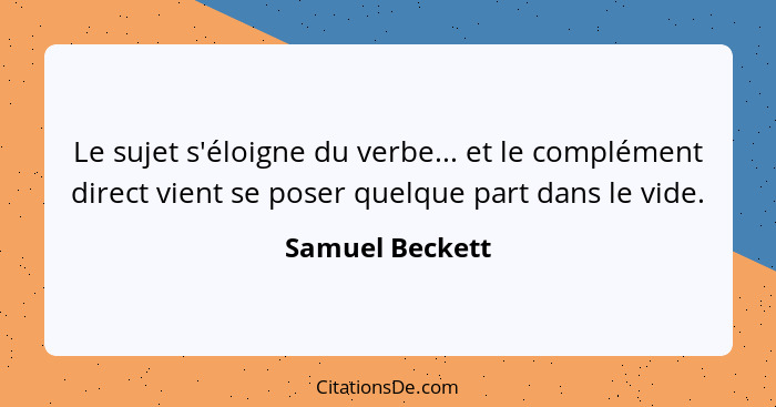 Le sujet s'éloigne du verbe... et le complément direct vient se poser quelque part dans le vide.... - Samuel Beckett