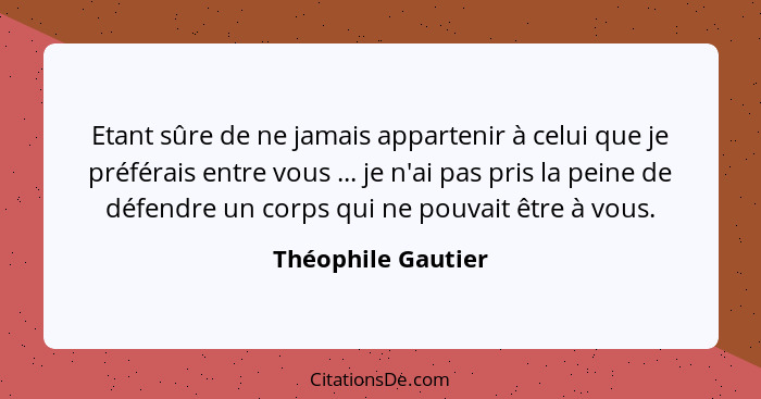 Etant sûre de ne jamais appartenir à celui que je préférais entre vous ... je n'ai pas pris la peine de défendre un corps qui ne p... - Théophile Gautier