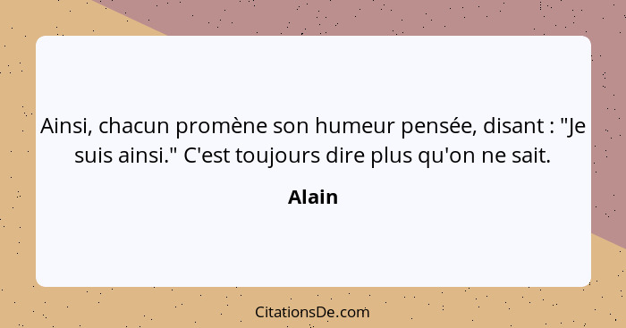 Ainsi, chacun promène son humeur pensée, disant : "Je suis ainsi." C'est toujours dire plus qu'on ne sait.... - Alain