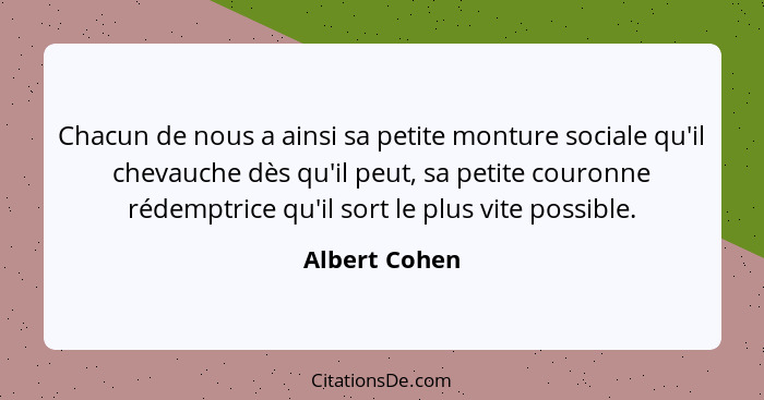 Chacun de nous a ainsi sa petite monture sociale qu'il chevauche dès qu'il peut, sa petite couronne rédemptrice qu'il sort le plus vite... - Albert Cohen