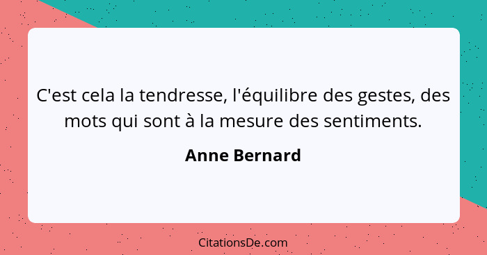 C'est cela la tendresse, l'équilibre des gestes, des mots qui sont à la mesure des sentiments.... - Anne Bernard