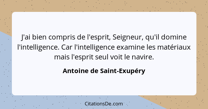 J'ai bien compris de l'esprit, Seigneur, qu'il domine l'intelligence. Car l'intelligence examine les matériaux mais l'espri... - Antoine de Saint-Exupéry