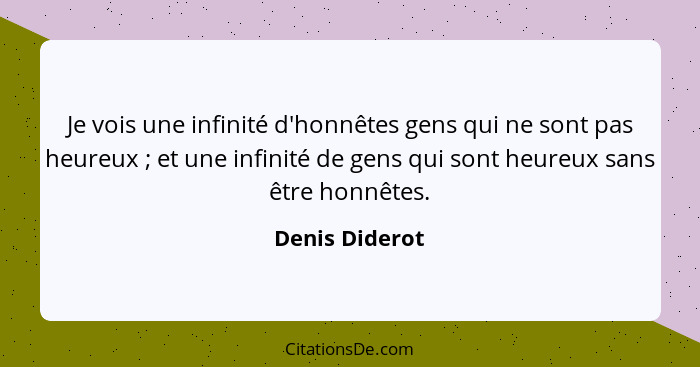 Je vois une infinité d'honnêtes gens qui ne sont pas heureux ; et une infinité de gens qui sont heureux sans être honnêtes.... - Denis Diderot