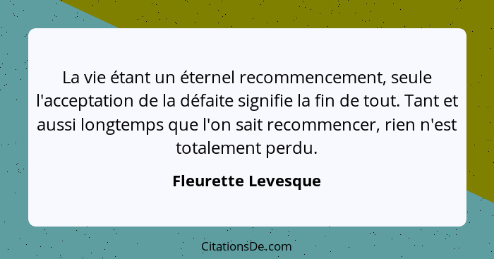 La vie étant un éternel recommencement, seule l'acceptation de la défaite signifie la fin de tout. Tant et aussi longtemps que l'... - Fleurette Levesque